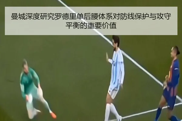 曼城深度研究罗德里单后腰体系对防线保护与攻守平衡的重要价值