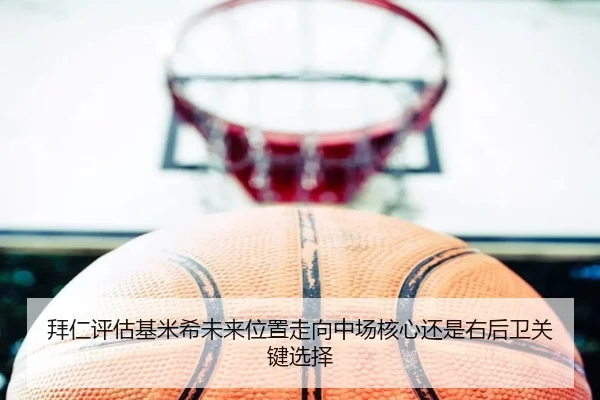 拜仁评估基米希未来位置走向中场核心还是右后卫关键选择