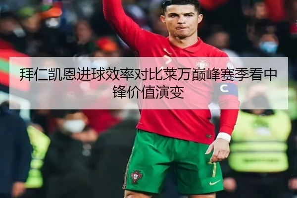 拜仁凯恩进球效率对比莱万巅峰赛季看中锋价值演变