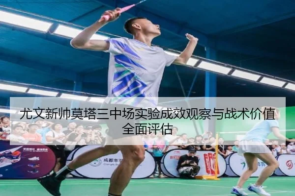尤文新帅莫塔三中场实验成效观察与战术价值全面评估
