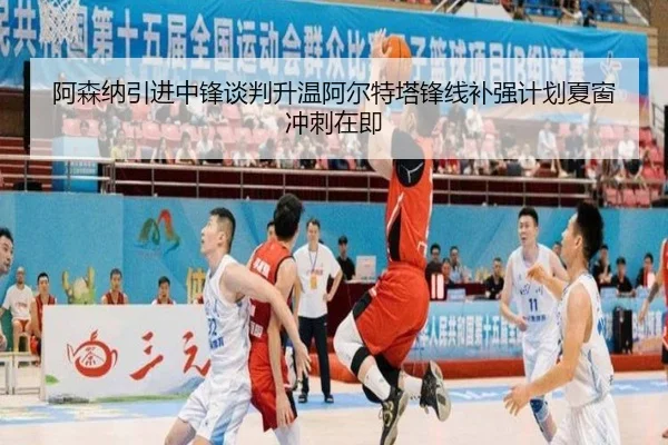阿森纳引进中锋谈判升温阿尔特塔锋线补强计划夏窗冲刺在即