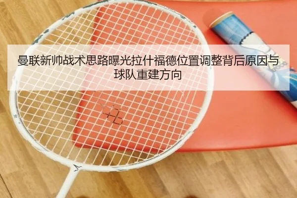 曼联新帅战术思路曝光拉什福德位置调整背后原因与球队重建方向