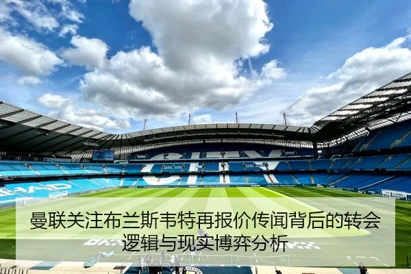 曼联关注布兰斯韦特再报价传闻背后的转会逻辑与现实博弈分析